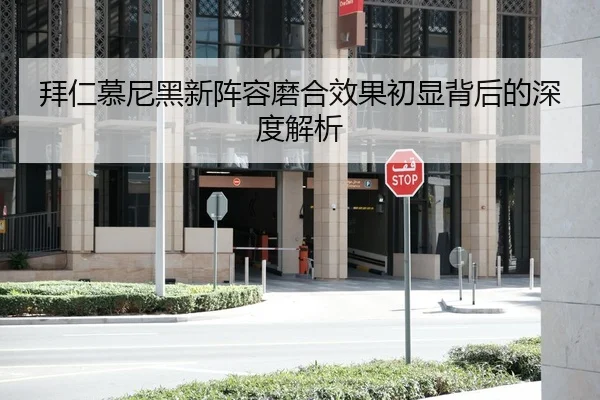 拜仁慕尼黑新阵容磨合效果初显背后的深度解析